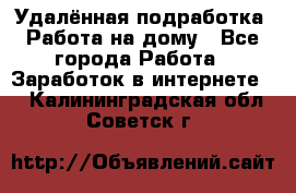 Удалённая подработка. Работа на дому - Все города Работа » Заработок в интернете   . Калининградская обл.,Советск г.